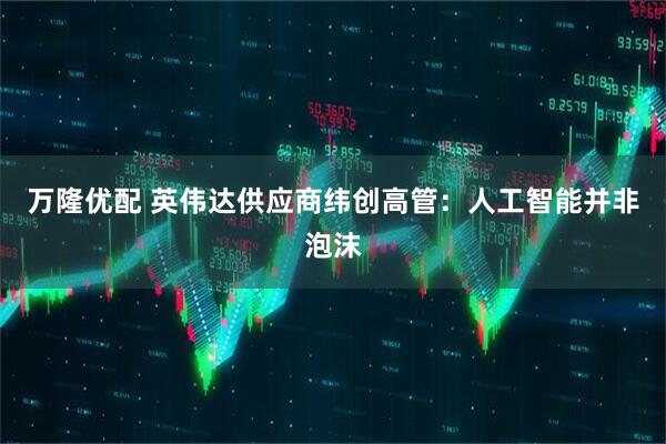 万隆优配 英伟达供应商纬创高管：人工智能并非泡沫