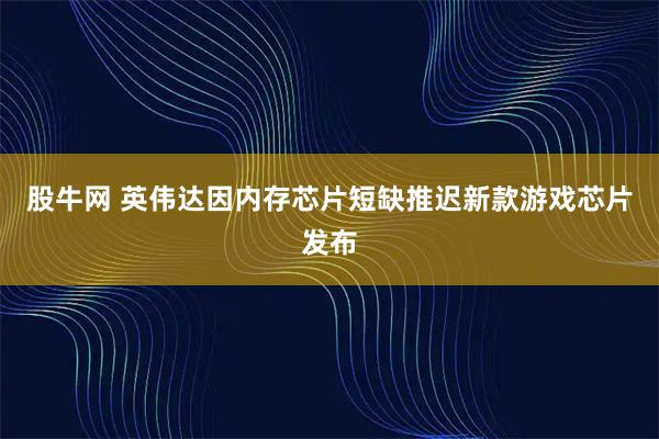 股牛网 英伟达因内存芯片短缺推迟新款游戏芯片发布