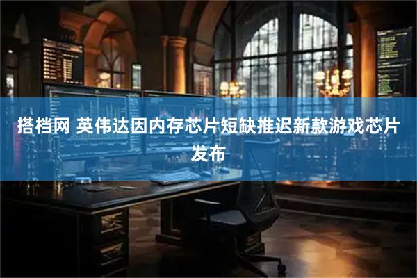 搭档网 英伟达因内存芯片短缺推迟新款游戏芯片发布