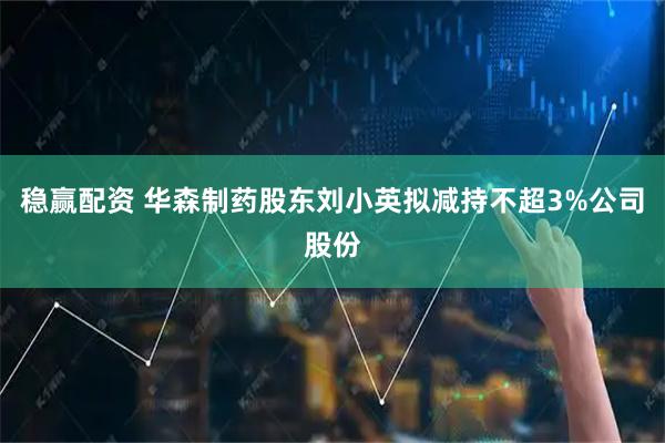 稳赢配资 华森制药股东刘小英拟减持不超3%公司股份