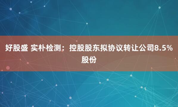 好股盛 实朴检测：控股股东拟协议转让公司8.5%股份