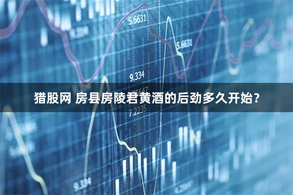 猎股网 房县房陵君黄酒的后劲多久开始？