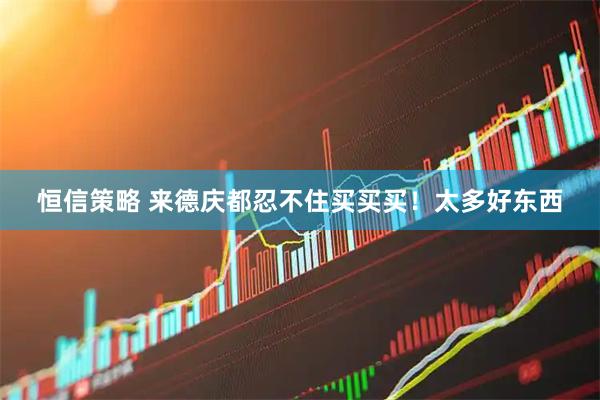 恒信策略 来德庆都忍不住买买买！太多好东西