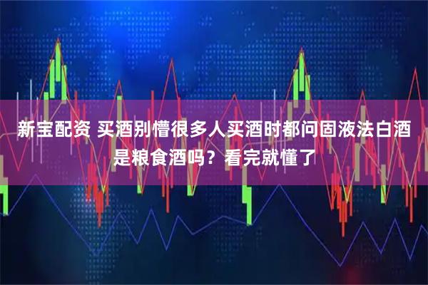 新宝配资 买酒别懵很多人买酒时都问固液法白酒是粮食酒吗？看完就懂了